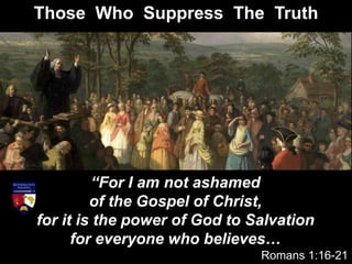 Those Who Suppress The Truth
“For I am not ashamed
of the Gospel of Christ,
for it is the power of God to Salvation
for everyone who believes…
Romans 1:16-21
 