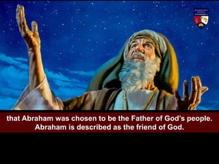that Abraham was chosen to be the Father of God’s people.
Abraham is described as the friend of God.
 