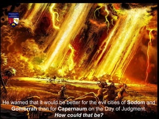 He warned that it would be better for the evil cities of Sodom and
Gomorrah than for Capernaum on the Day of Judgment.
How could that be?
 