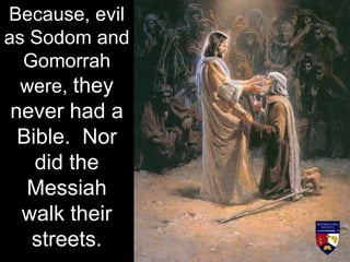 Because, evil
as Sodom and
Gomorrah
were, they
never had a
Bible. Nor
did the
Messiah
walk their
streets.
 
