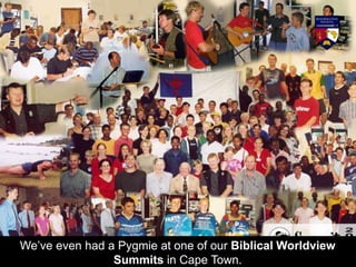 We’ve even had a Pygmie at one of our Biblical Worldview
Summits in Cape Town.
 