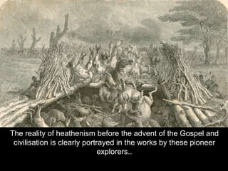 The reality of heathenism before the advent of the Gospel and
civilisation is clearly portrayed in the works by these pioneer
explorers..
 