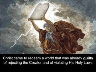 Christ came to redeem a world that was already guilty
of rejecting the Creator and of violating His Holy Laws.
 