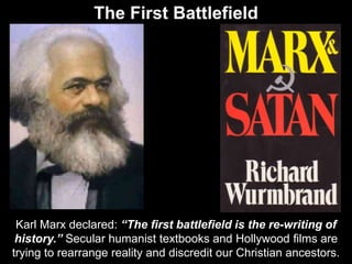 The First Battlefield
Karl Marx declared: “The first battlefield is the re-writing of
history.” Secular humanist textbooks and Hollywood films are
trying to rearrange reality and discredit our Christian ancestors.
 