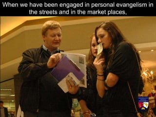 When we have been engaged in personal evangelism in
the streets and in the market places,
 