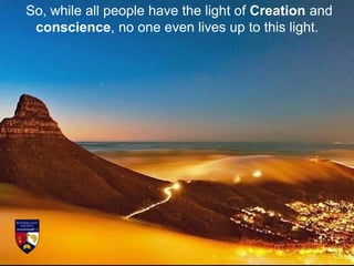 So, while all people have the light of Creation and
conscience, no one even lives up to this light.
 