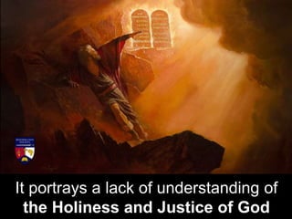 It portrays a lack of understanding of
the Holiness and Justice of God
 