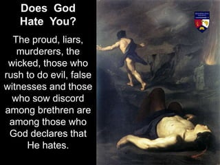 Does God
Hate You?
The proud, liars,
murderers, the
wicked, those who
rush to do evil, false
witnesses and those
who sow discord
among brethren are
among those who
God declares that
He hates.
 