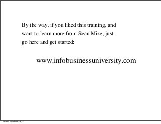 By the way, if you liked this training, and
want to learn more from Sean Mize, just
go here and get started:

www.infobusinessuniversity.com

Tuesday, November 26, 13

 