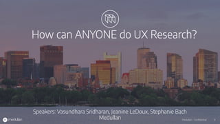 1Medullan - Conﬁdential 1Medullan - Conﬁdential
How can ANYONE do UX Research?
Speakers: Vasundhara Sridharan, Jeanine LeDoux, Stephanie Bach
Medullan
 