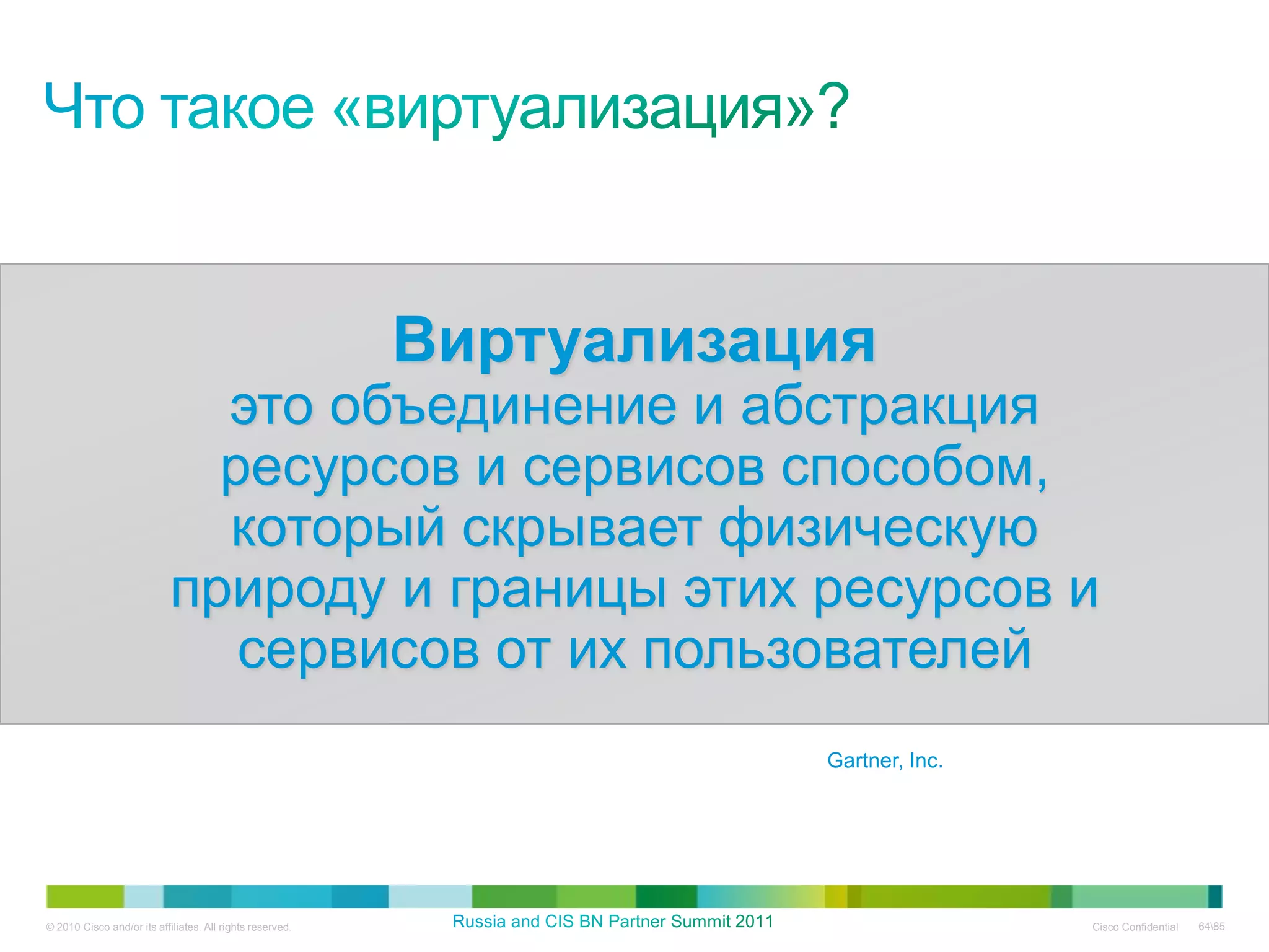 Виртуализация
                              это объединение и абстракция
                              ресурсов и сервисов способом,
                              который скрывает физическую
                            природу и границы этих ресурсов и
                               сервисов от их пользователей
                                                                      Gartner, Inc.




© 2010 Cisco and/or its affiliates. All rights reserved.                              Cisco Confidential   6485
 