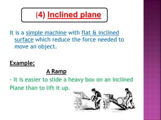 It is a simple machine with flat & inclined
surface which reduce the force needed to
move an object.
Example:
A Ramp
- It is easier to slide a heavy box on an inclined
Plane than to lift it up.
(4) Inclined plane
 