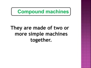 They are made of two or
more simple machines
together.
Compound machines
 