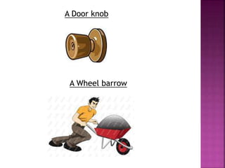 A Door knob
A Wheel barrow
 