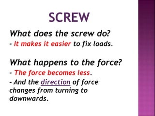 What does the screw do?
- It makes it easier to fix loads.
What happens to the force?
- The force becomes less.
- And the direction of force
changes from turning to
downwards.
 