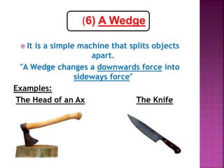  It is a simple machine that splits objects
apart.
"A Wedge changes a downwards force into
sideways force"
Examples:
The Head of an Ax The Knife
(6) A Wedge
 