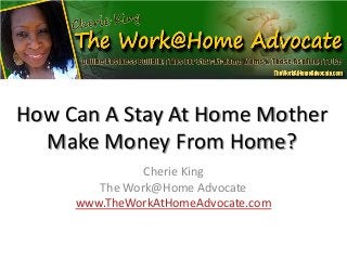 How Can A Stay At Home Mother
Make Money From Home?
Cherie King
The Work@Home Advocate
www.TheWorkAtHomeAdvocate.com
 