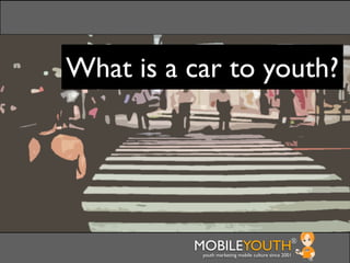 What is a car to youth?




          MOBILEYOUTH                              ®
           youth marketing mobile culture since 2001
 