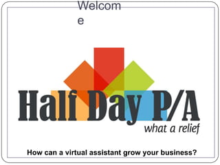 Welcom
e
How can a virtual assistant grow your business?
 