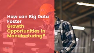 PRESENTED BY TYRONE SYSTEMS
How can Big Data
Foster
Growth
Opportunities in
Manufacturing?
 