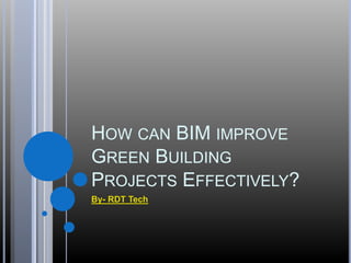 HOW CAN BIM IMPROVE
GREEN BUILDING
PROJECTS EFFECTIVELY?
By- RDT Tech
 