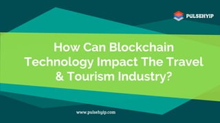 How Can Blockchain
Technology Impact The Travel
& Tourism Industry?
www.pulsehyip.com
 