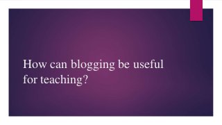 How can blogging be useful
for teaching?
 