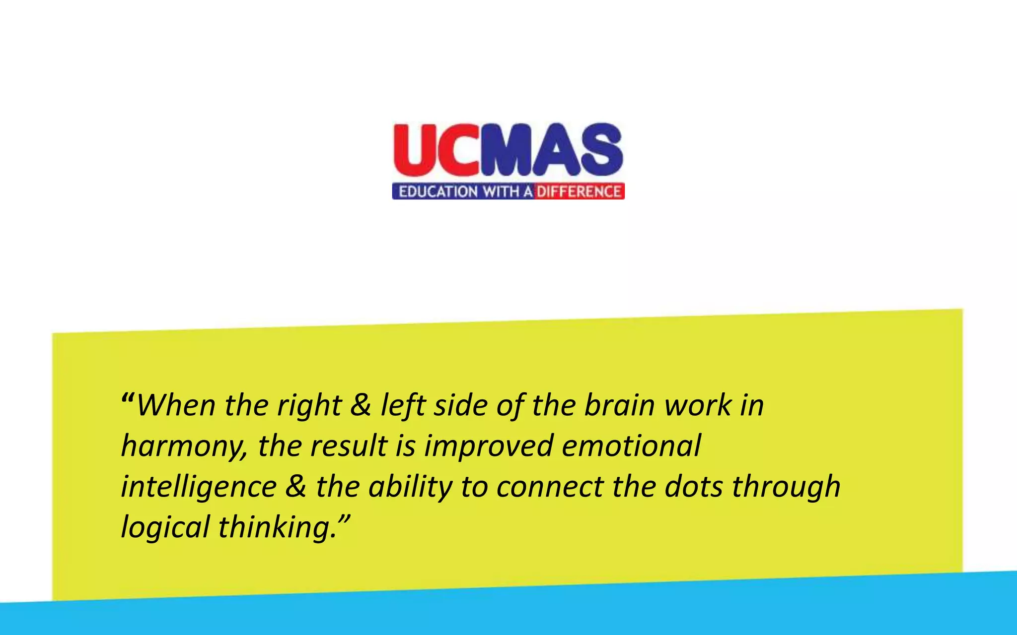 “When the right & left side of the brain work in
harmony, the result is improved emotional
intelligence & the ability to connect the dots through
logical thinking.”
 