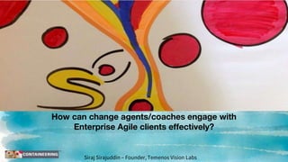 How can change agents/coaches engage with
Enterprise Agile clients effectively?
Siraj Sirajuddin – Founder, Temenos Vision Labs
 