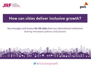 Click to add title
How can cities deliver inclusive growth?
#inclusivegrowth
Key messages and lessons for UK cities from our international conference
sharing innovative policies and practice
 