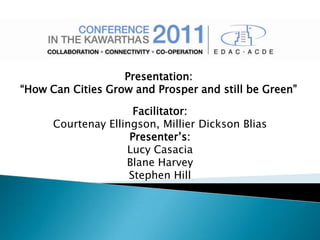 Presentation:
“How Can Cities Grow and Prosper and still be Green”

                      Facilitator:
      Courtenay Ellingson, Millier Dickson Blias
                     Presenter’s:
                    Lucy Casacia
                    Blane Harvey
                     Stephen Hill
 