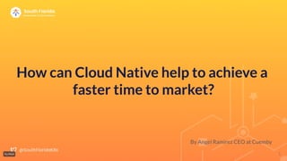How can Cloud Native help to achieve a
faster time to market?
By Angel Ramirez CEO at Cuemby
1
 