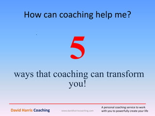 How can coaching help me?
www.davidharriscoaching.com
.
David Harris Coaching
A personal coaching service to work
with you to powerfully create your life
5
ways that coaching can transform
you!
 