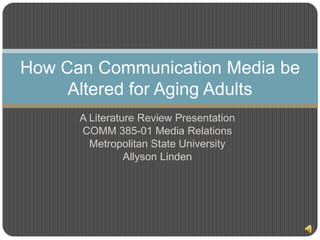 How Can Communication Media be
     Altered for Aging Adults
      A Literature Review Presentation
      COMM 385-01 Media Relations
        Metropolitan State University
                Allyson Linden
 