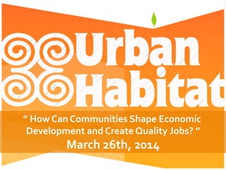 ”	
  How	
  Can	
  Communities	
  Shape	
  Economic	
  
Development	
  and	
  Create	
  Quality	
  Jobs?	
  ”	
  
March	
  26th,	
  2014	
  
 