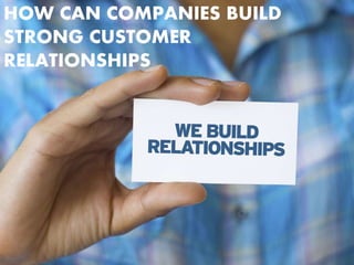 HOW CAN COMPANIES BUILD
STRONG CUSTOMER
RELATIONSHIPS
 