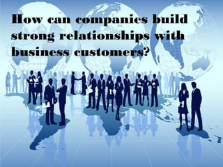 How can companies build
strong relationships with
business customers?
 