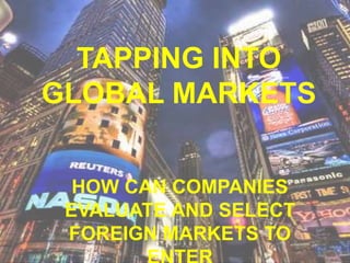 TAPPING INTO
GLOBAL MARKETS
HOW CAN COMPANIES
EVALUATE AND SELECT
FOREIGN MARKETS TO
 