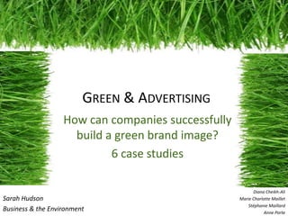 GREEN & ADVERTISING
                   How can companies successfully
                     build a green brand image?
                            6 case studies

                                                          Diana Cheikh-Ali
Sarah Hudson                                        Marie Charlotte Maillet
                                                        Stéphanie Maillard
Business & the Environment                                     Anne Porte
 