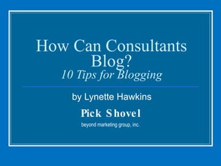 How Can Consultants Blog? 10 Tips for Blogging by Lynette Hawkins Pick Shovel beyond marketing group, inc. 