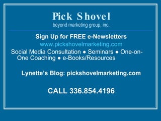 Pick Shovel beyond marketing group, inc. Sign Up for FREE e-Newsletters www.pickshovelmarketing.com Social Media Consultation ● Seminars ● One-on-One Coaching ● e-Books/Resources Lynette’s Blog: pickshovelmarketing.com CALL 336.854.4196 