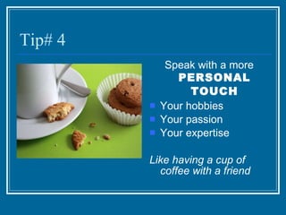 Tip# 4 Speak with a more  PERSONAL TOUCH Your hobbies Your passion Your expertise Like having a cup of coffee with a friend 
