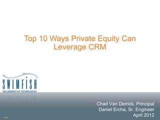 Top 10 Ways Private Equity Can
        Leverage CRM




                   Chad Van Derrick, Principal
                    Daniel Ercha, Sr. Engineer
                                    April 2012
 