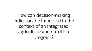 How can decision-making 
indicators be improved in the 
context of an integrated 
agriculture and nutrition 
program? 
 