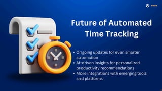 8
Future of Automated
Time Tracking
Ongoing updates for even smarter
automation
AI-driven insights for personalized
productivity recommendations
More integrations with emerging tools
and platforms
 