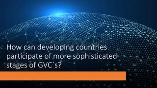 How can developing countries
participate of more sophisticated
stages of GVC´s?
 
