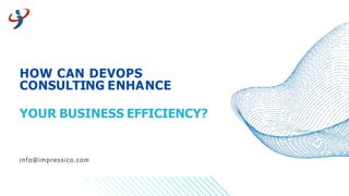 HOW CAN DEVOPS
CONSULTING ENHANCE
YOUR BUSINESS EFFICIENCY?
info@impressico.com
 