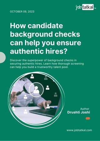 Author
www.jobtatkal.com
Drushti Joshi
How candidate
background checks
can help you ensure
authentic hires?
OCTOBER 09, 2023
Discover the superpower of background checks in
securing authentic hires. Learn how thorough screening
can help you build a trustworthy talent pool.
 