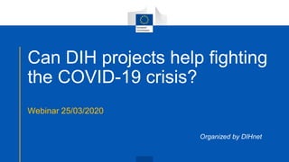 Can DIH projects help fighting
the COVID-19 crisis?
Webinar 25/03/2020
Organized by DIHnet
 