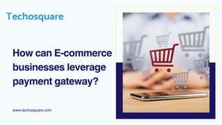 How can E-commerce
businesses leverage
payment gateway?
www.techosquare.com
 